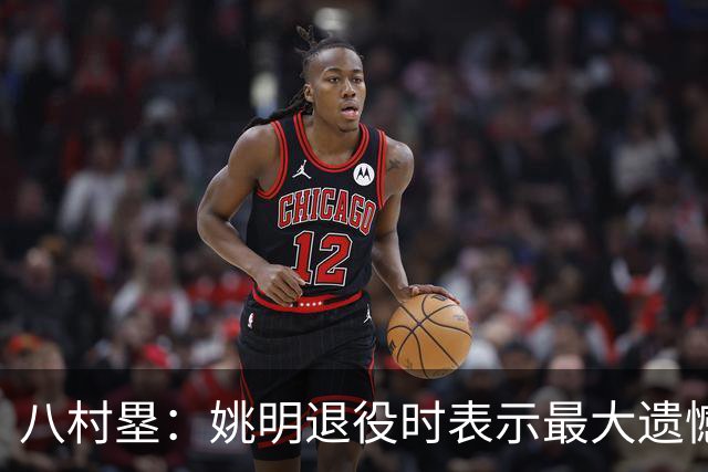 八村塁：姚明退役时表示最大遗憾是后继无人 我也在思考谁能接替我的位置