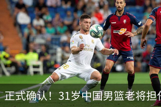 正式确认！31岁中国男篮老将担任国家队长，球迷：他有号召力