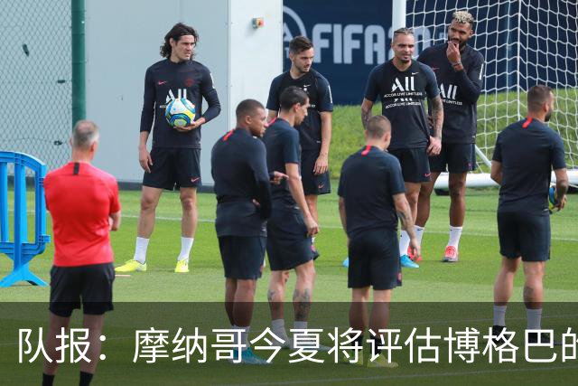 队报：摩纳哥今夏将评估博格巴的情况，他加盟以来仅出战115分钟